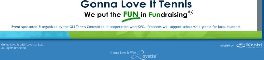 SM Gonna Love It Tennis Gonna Love It with Lovette, LLC. All Rights Reserved. Event sponsored & organized by the GLI Tennis Committee in cooperation with KVC.  Proceeds will support scholarship grants for local students. ovette Gonna Love It With SM Keohi website by